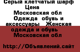 Серый клетчатый шарф › Цена ­ 300 - Московская обл. Одежда, обувь и аксессуары » Женская одежда и обувь   . Московская обл.